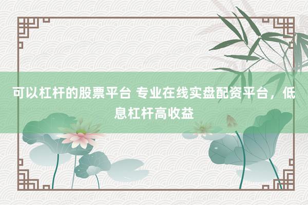 可以杠杆的股票平台 专业在线实盘配资平台，低息杠杆高收益