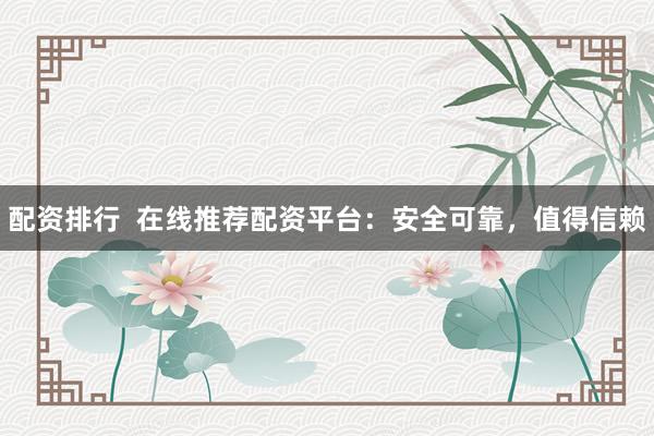 配资排行  在线推荐配资平台：安全可靠，值得信赖