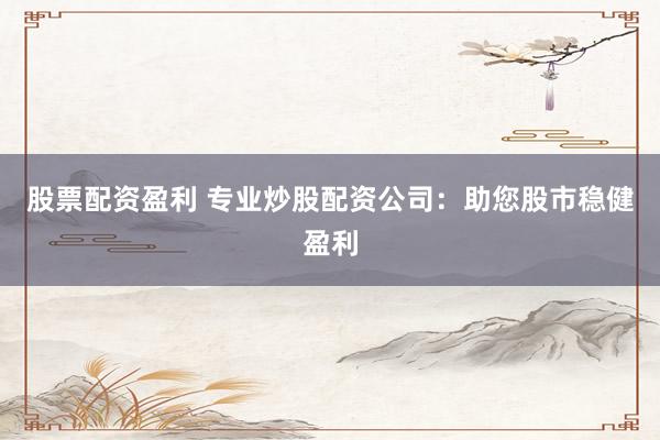 股票配资盈利 专业炒股配资公司：助您股市稳健盈利
