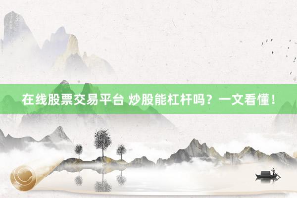 在线股票交易平台 炒股能杠杆吗？一文看懂！