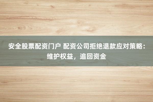 安全股票配资门户 配资公司拒绝退款应对策略：维护权益，追回资金