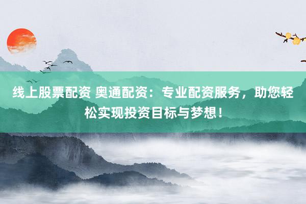 线上股票配资 奥通配资：专业配资服务，助您轻松实现投资目标与梦想！