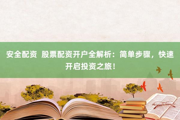 安全配资  股票配资开户全解析：简单步骤，快速开启投资之旅！
